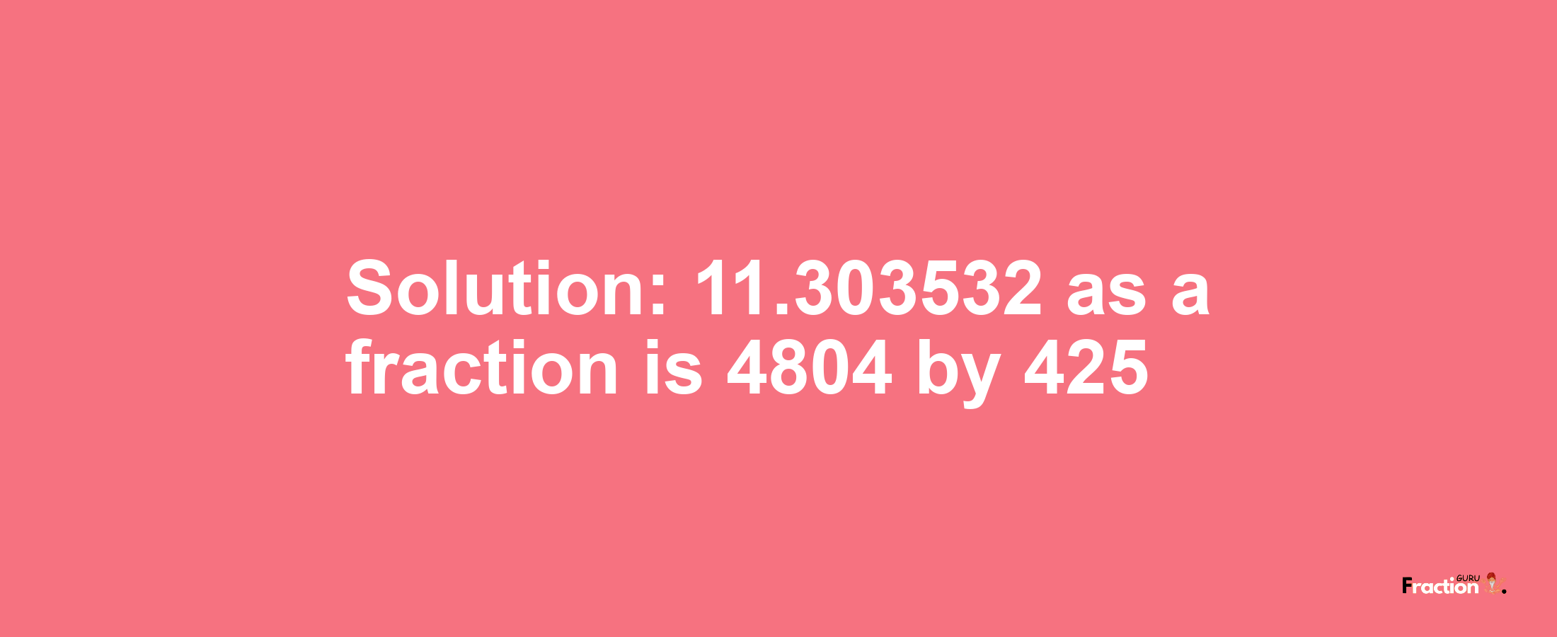 Solution:11.303532 as a fraction is 4804/425